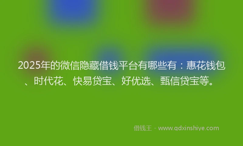 2025年的微信隐藏借钱平台有哪些有：惠花钱包、时代花、快易贷宝、好优选、甄信贷宝等。