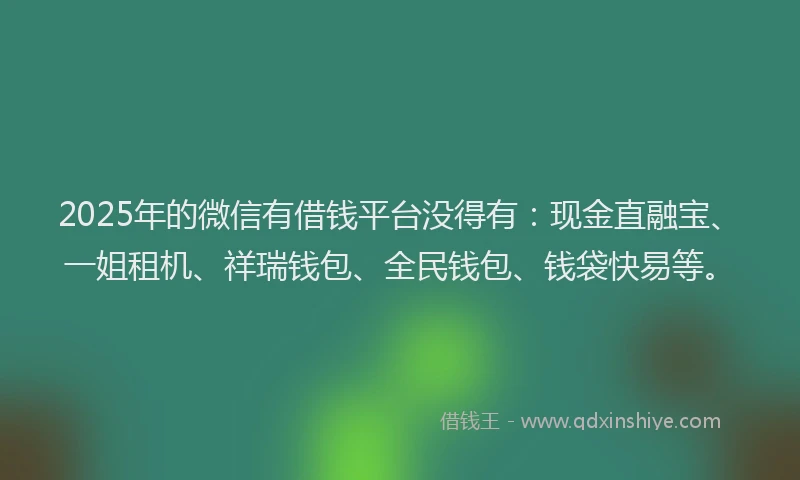 2025年的微信有借钱平台没得有：现金直融宝、一姐租机、祥瑞钱包、全民钱包、钱袋快易等。
