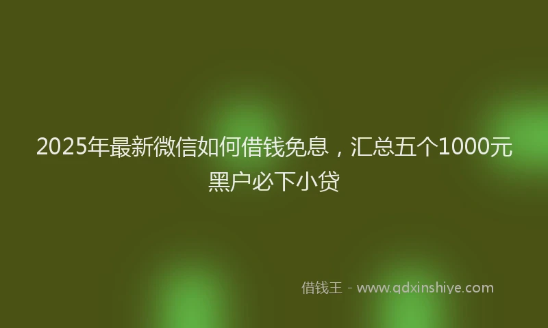 2025年最新微信如何借钱免息，汇总五个1000元黑户必下小贷