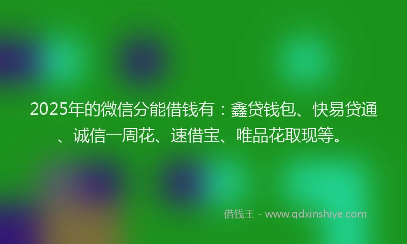 2025年的微信分能借钱有:鑫贷钱包、快易贷通、诚信一周花、速借宝、唯品花取现等。