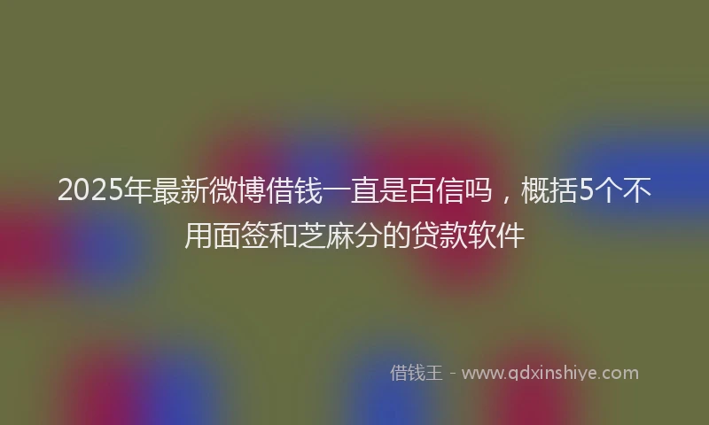 2025年最新微博借钱一直是百信吗，概括5个不用面签和芝麻分的贷款软件