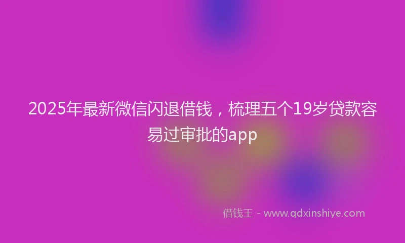 2025年最新微信闪退借钱，梳理五个19岁贷款容易过审批的app