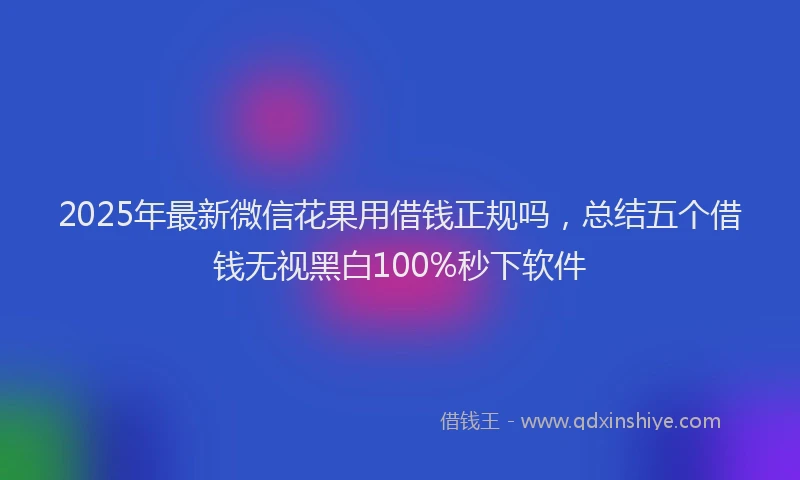 2025年最新微信花果用借钱正规吗，总结五个借钱无视黑白100%秒下软件