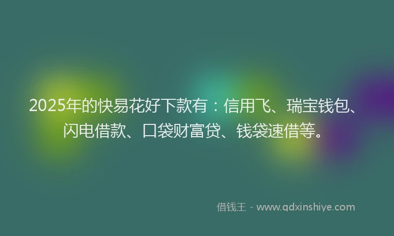 2025年的快易花好下款有：信用飞、瑞宝钱包、闪电借款、口袋财富贷、钱袋速借等。