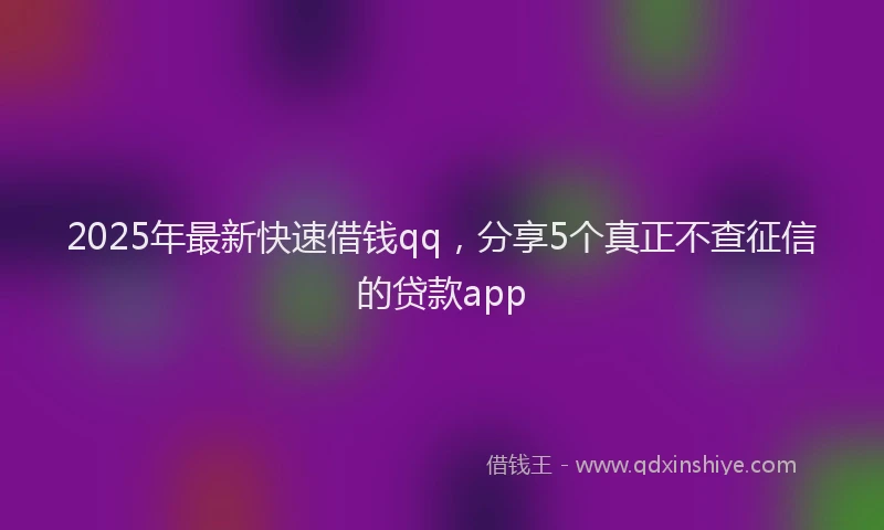 2025年最新快速借钱qq，分享5个真正不查征信的贷款app