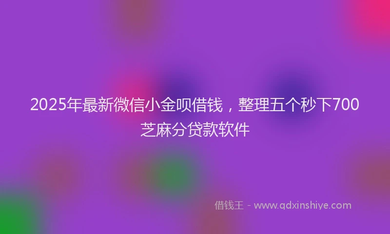 2025年最新微信小金呗借钱，整理五个秒下700芝麻分贷款软件