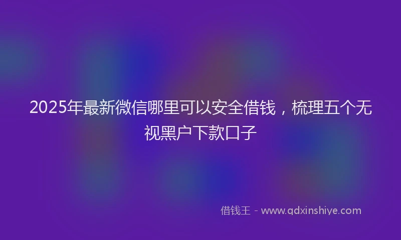 2025年最新微信哪里可以安全借钱，梳理五个无视黑户下款口子