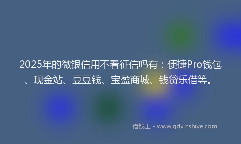 2025年的微银信用不看征信吗有：便捷Pro钱包、现金站、豆豆钱、宝盈商城、钱贷乐借等。