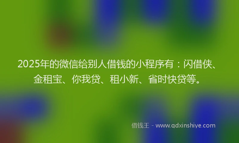 2025年的微信给别人借钱的小程序有:闪借侠、金租宝、你我贷、租小新、省时快贷等。