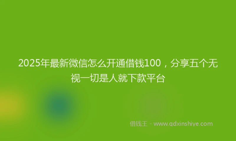 2025年最新微信怎么开通借钱100，分享五个无视一切是人就下款平台