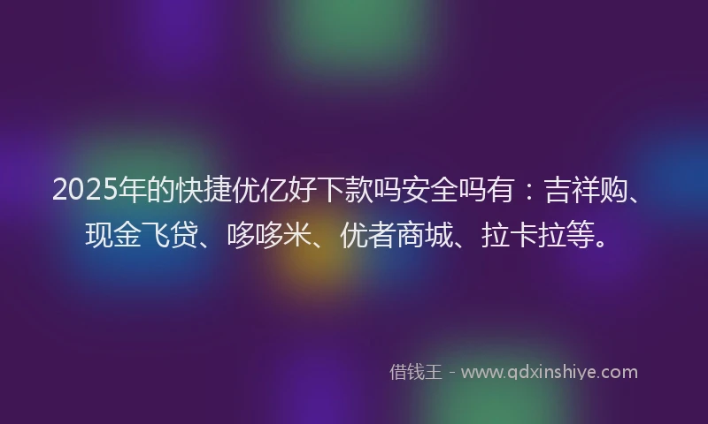 2025年的快捷优亿好下款吗安全吗有：吉祥购、现金飞贷、哆哆米、优者商城、拉卡拉等。