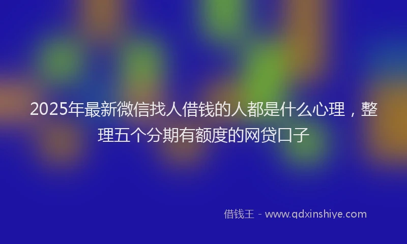 2025年最新微信找人借钱的人都是什么心理，整理五个分期有额度的网贷口子