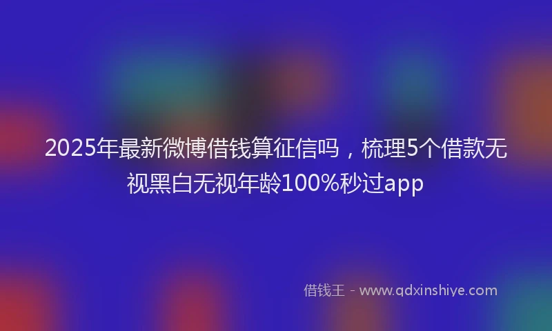 2025年最新微博借钱算征信吗，梳理5个借款无视黑白无视年龄100%秒过app