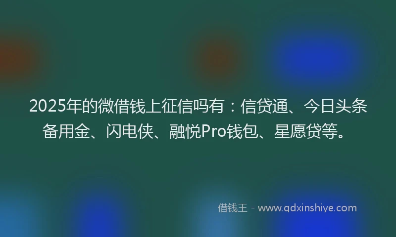 2025年的微借钱上征信吗有：信贷通、今日头条备用金、闪电侠、融悦Pro钱包、星愿贷等。