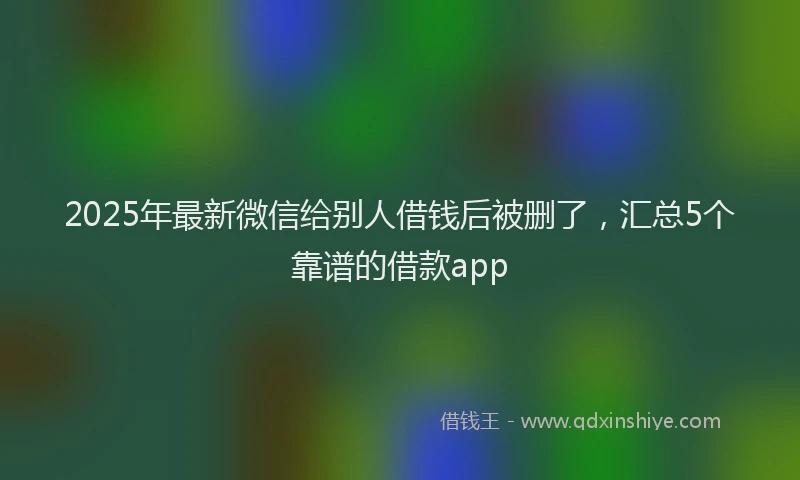 2025年最新微信给别人借钱后被删了，汇总5个靠谱的借款app