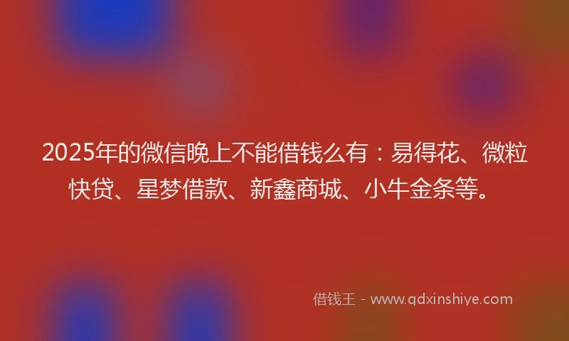 2025年的微信晚上不能借钱么有：易得花、微粒快贷、星梦借款、新鑫商城、小牛金条等。