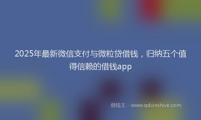 2025年最新微信支付与微粒贷借钱，归纳五个值得信赖的借钱app