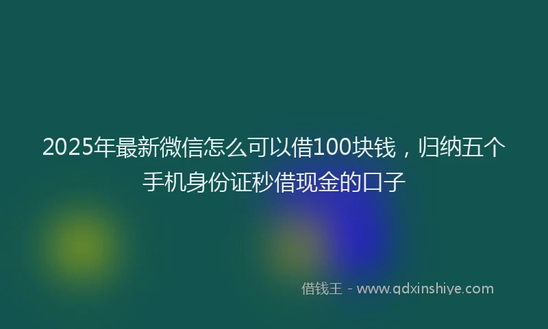 2025年最新微信怎么可以借100块钱，归纳五个手机身份证秒借现金的口子