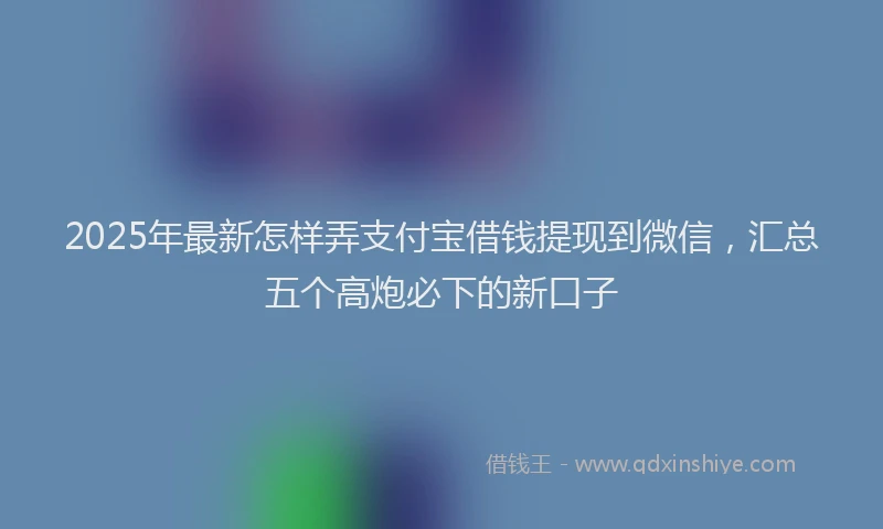 2025年最新怎样弄支付宝借钱提现到微信，汇总五个高炮必下的新口子