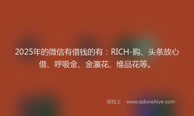 2025年的微信有借钱的有：RICH-购、头条放心借、呼吸金、金瀛花、维品花等。