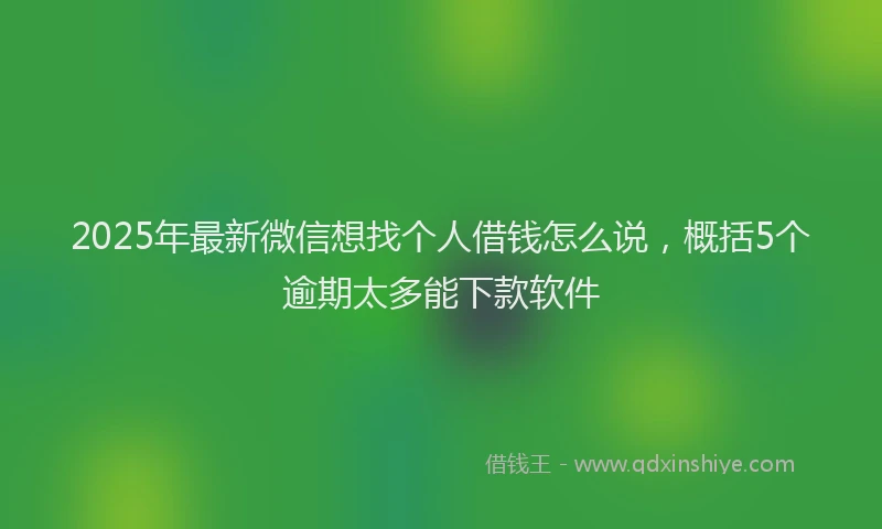 2025年最新微信想找个人借钱怎么说，概括5个逾期太多能下款软件