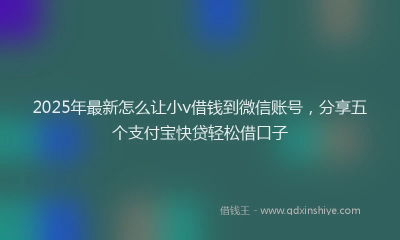 2025年最新怎么让小v借钱到微信账号，分享五个支付宝快贷轻松借口子