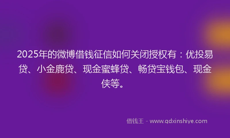 2025年的微博借钱征信如何关闭授权有：优投易贷、小金鹿贷、现金蜜蜂贷、畅贷宝钱包、现金侠等。