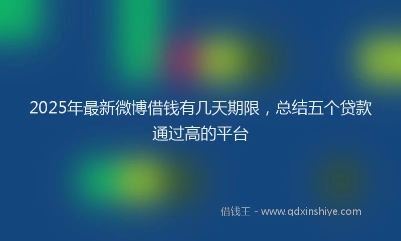 2025年最新微博借钱有几天期限，总结五个贷款通过高的平台