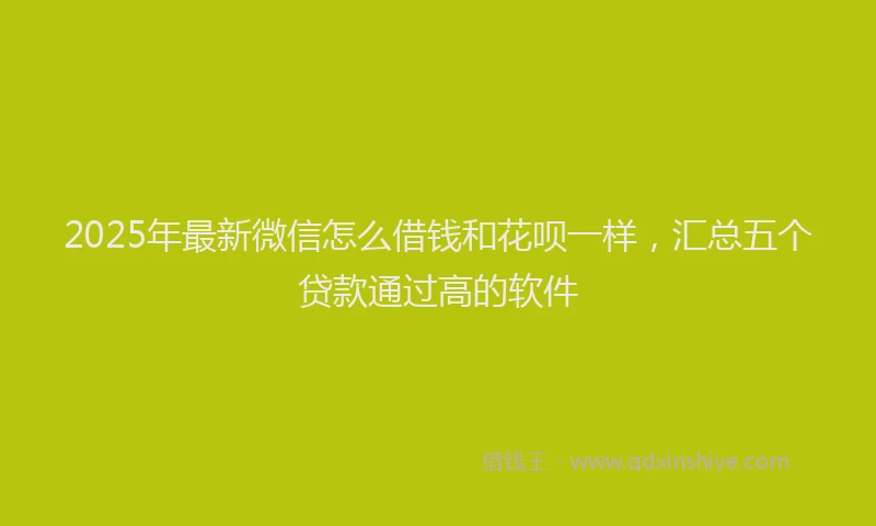 2025年最新微信怎么借钱和花呗一样，汇总五个贷款通过高的软件