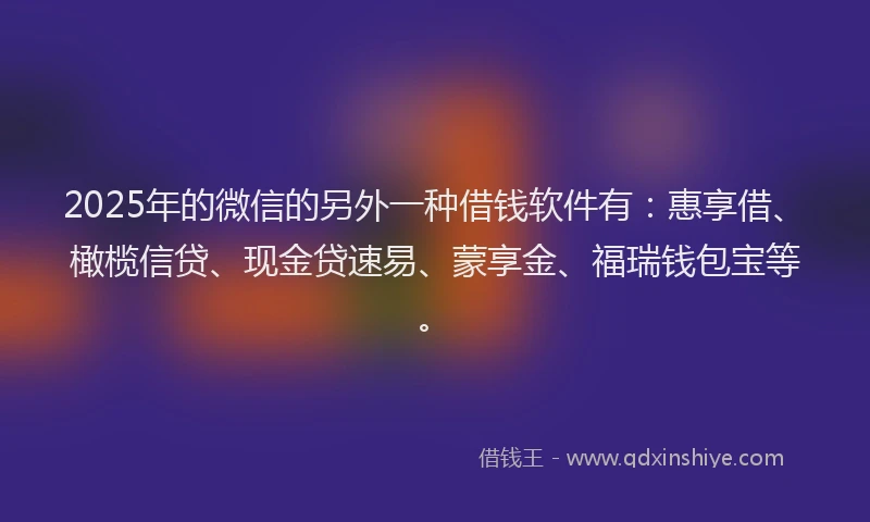 2025年的微信的另外一种借钱软件有：惠享借、橄榄信贷、现金贷速易、蒙享金、福瑞钱包宝等。