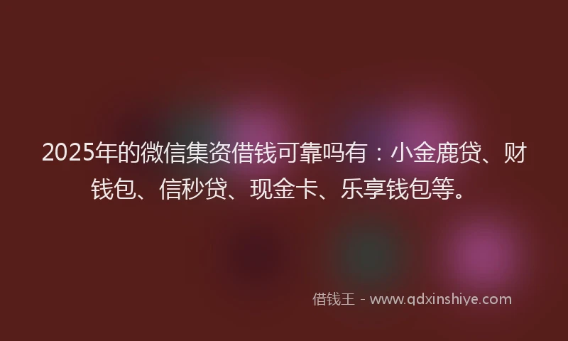 2025年的微信集资借钱可靠吗有：小金鹿贷、财钱包、信秒贷、现金卡、乐享钱包等。