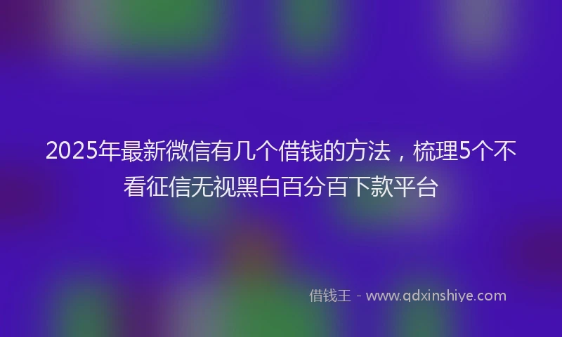 2025年最新微信有几个借钱的方法，梳理5个不看征信无视黑白百分百下款平台