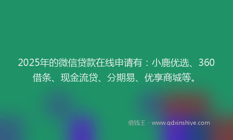 2025年的微信贷款在线申请有：小鹿优选、360借条、现金流贷、分期易、优享商城等。