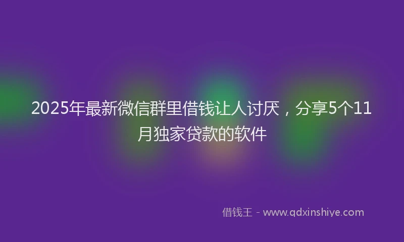 2025年最新微信群里借钱让人讨厌，分享5个11月独家贷款的软件