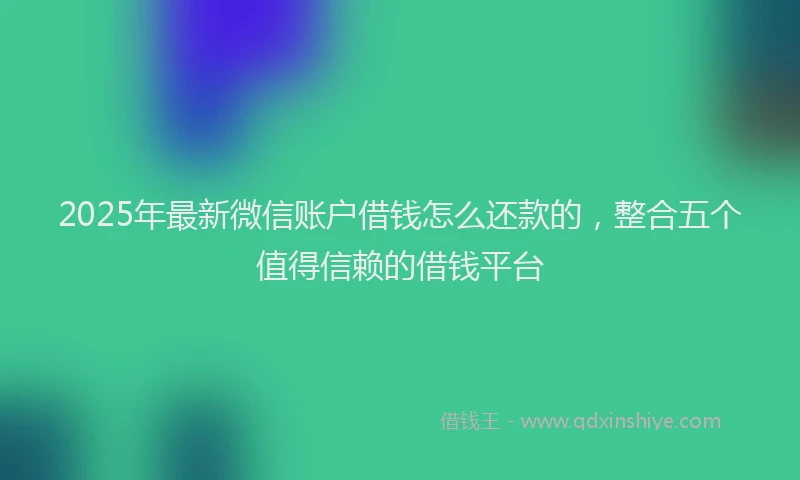 2025年最新微信账户借钱怎么还款的，整合五个值得信赖的借钱平台
