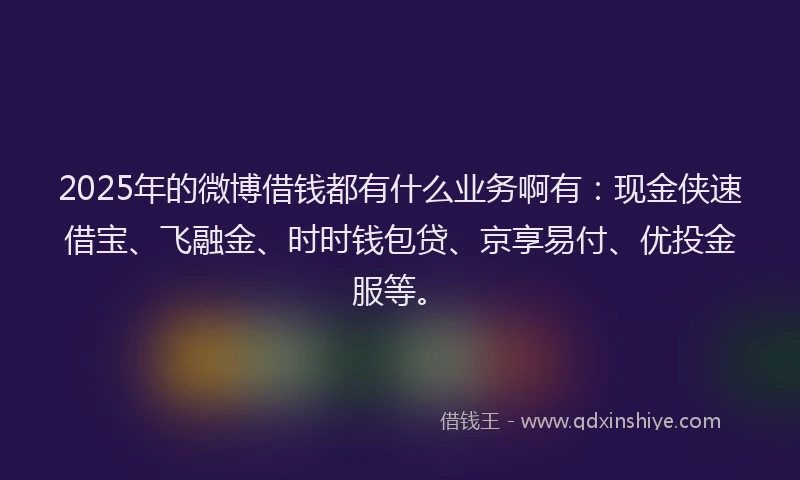 2025年的微博借钱都有什么业务啊有：现金侠速借宝、飞融金、时时钱包贷、京享易付、优投金服等。