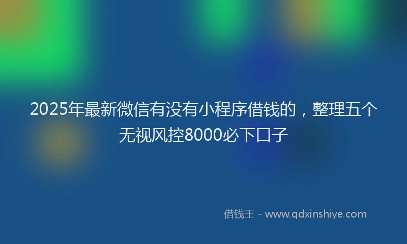 2025年最新微信有没有小程序借钱的，整理五个无视风控8000必下口子
