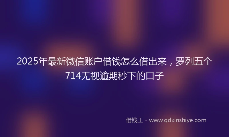 2025年最新微信账户借钱怎么借出来，罗列五个714无视逾期秒下的口子
