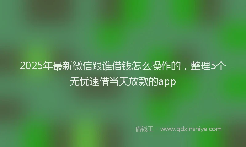 2025年最新微信跟谁借钱怎么操作的，整理5个无忧速借当天放款的app