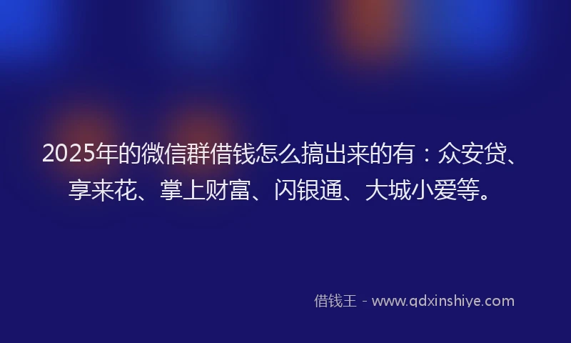 2025年的微信群借钱怎么搞出来的有：众安贷、享来花、掌上财富、闪银通、大城小爱等。