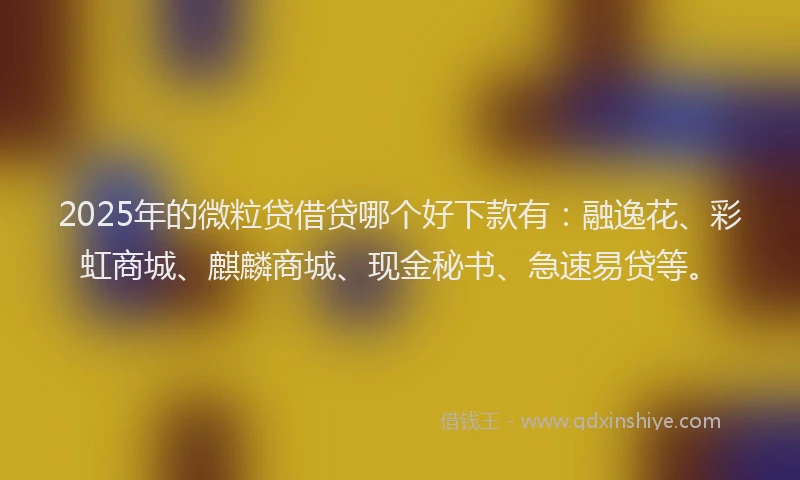 2025年的微粒贷借贷哪个好下款有：融逸花、彩虹商城、麒麟商城、现金秘书、急速易贷等。