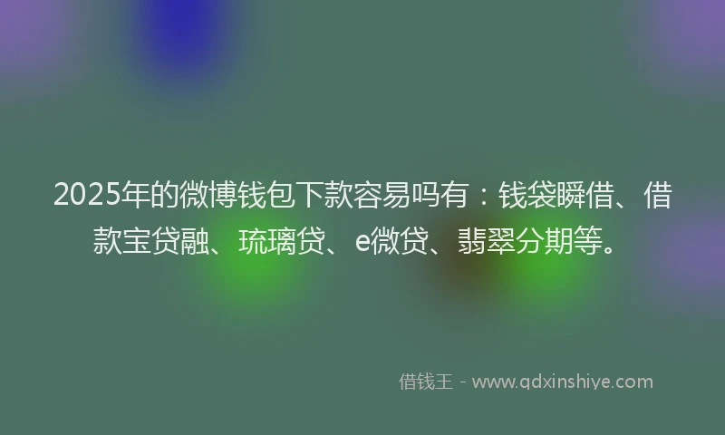 2025年的微博钱包下款容易吗有：钱袋瞬借、借款宝贷融、琉璃贷、e微贷、翡翠分期等。