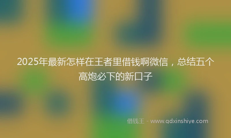 2025年最新怎样在王者里借钱啊微信，总结五个高炮必下的新口子