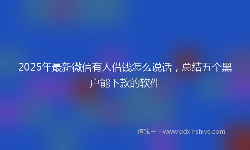 2025年最新微信有人借钱怎么说话，总结五个黑户能下款的软件
