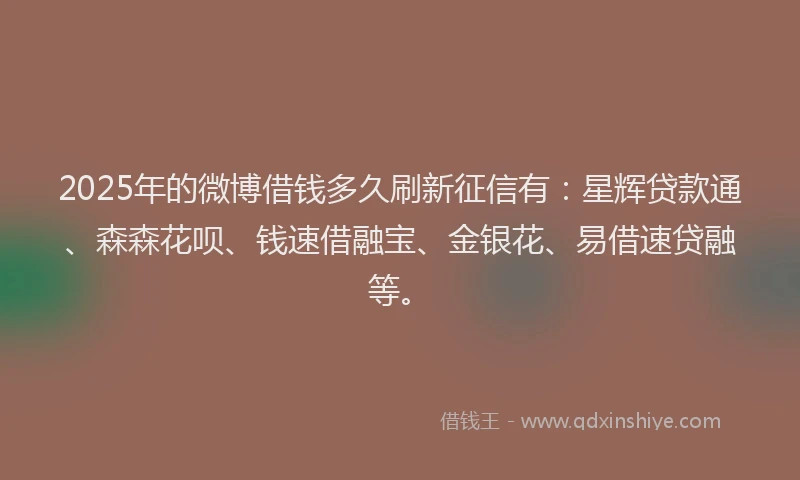 2025年的微博借钱多久刷新征信有：星辉贷款通、森森花呗、钱速借融宝、金银花、易借速贷融等。