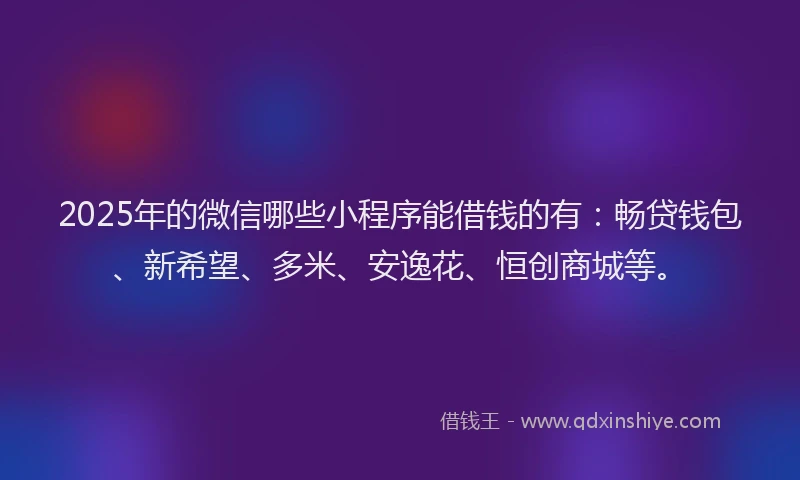 2025年的微信哪些小程序能借钱的有：畅贷钱包、新希望、多米、安逸花、恒创商城等。