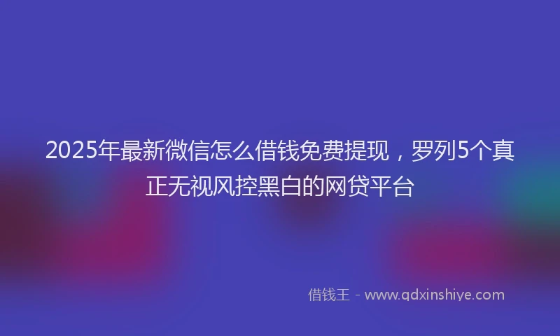 2025年最新微信怎么借钱免费提现，罗列5个真正无视风控黑白的网贷平台