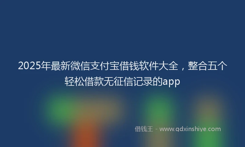 2025年最新微信支付宝借钱软件大全，整合五个轻松借款无征信记录的app