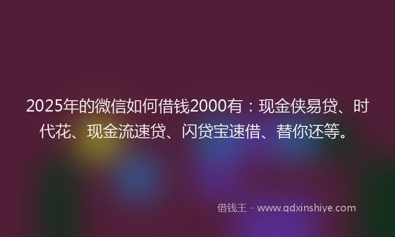 2025年的微信如何借钱2000有：现金侠易贷、时代花、现金流速贷、闪贷宝速借、替你还等。