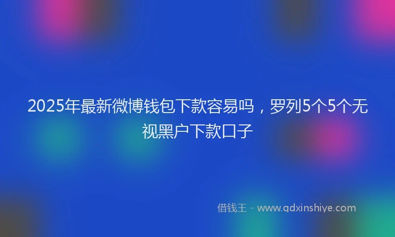 2025年最新微博钱包下款容易吗，罗列5个5个无视黑户下款口子